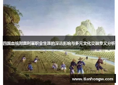 四国血统对奥利塞职业生涯的深远影响与多元文化交融意义分析 四国血统对奥利塞职业生涯的深远影响与多元文化交融意义分析