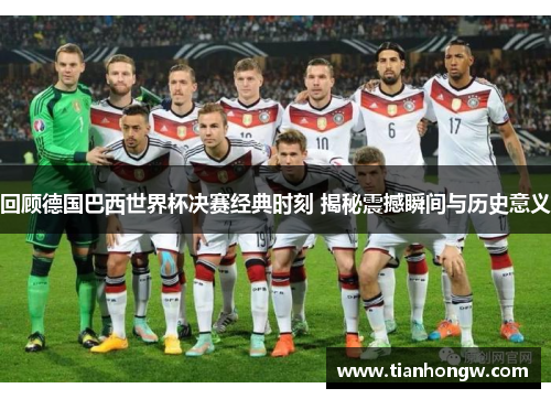 回顾德国巴西世界杯决赛经典时刻 揭秘震撼瞬间与历史意义 回顾德国巴西世界杯决赛经典时刻 揭秘震撼瞬间与历史意义