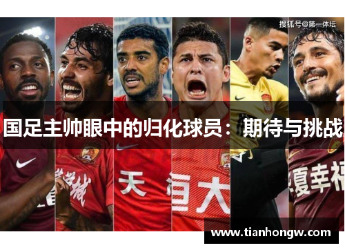 国足主帅眼中的归化球员:期待与挑战 国足主帅眼中的归化球员:期待与挑战