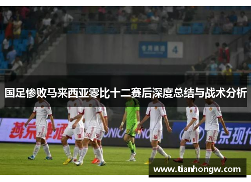 国足惨败马来西亚零比十二赛后深度总结与战术分析 国足惨败马来西亚零比十二赛后深度总结与战术分析