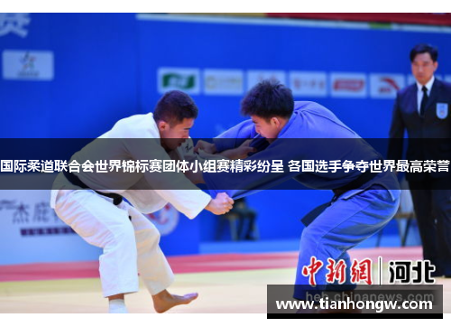 国际柔道联合会世界锦标赛团体小组赛精彩纷呈 各国选手争夺世界最高荣誉 国际柔道联合会世界锦标赛团体小组赛精彩纷呈 各国选手争夺世界最高荣誉