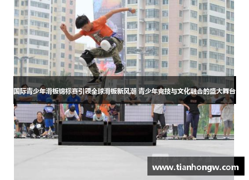 国际青少年滑板锦标赛引领全球滑板新风潮 青少年竞技与文化融合的盛大舞台 国际青少年滑板锦标赛引领全球滑板新风潮 青少年竞技与文化融合的盛大舞台