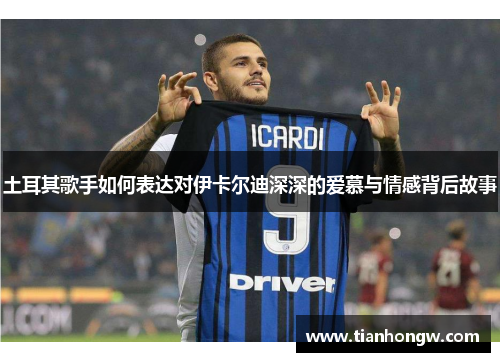 土耳其歌手如何表达对伊卡尔迪深深的爱慕与情感背后故事 土耳其歌手如何表达对伊卡尔迪深深的爱慕与情感背后故事