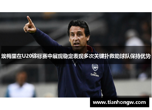 埃梅里在U20锦标赛中展现稳定表现多次关键扑救助球队保持优势 埃梅里在U20锦标赛中展现稳定表现多次关键扑救助球队保持优势