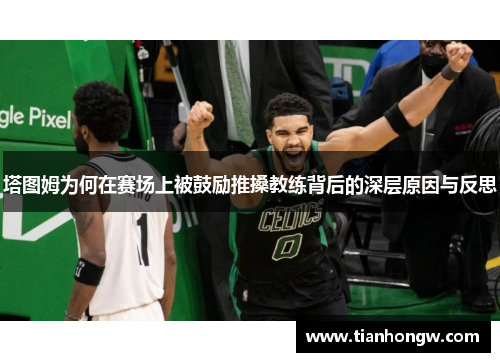 塔图姆为何在赛场上被鼓励推搡教练背后的深层原因与反思 塔图姆为何在赛场上被鼓励推搡教练背后的深层原因与反思