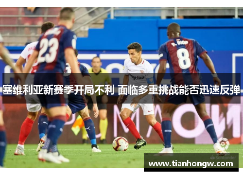 塞维利亚新赛季开局不利 面临多重挑战能否迅速反弹 塞维利亚新赛季开局不利 面临多重挑战能否迅速反弹