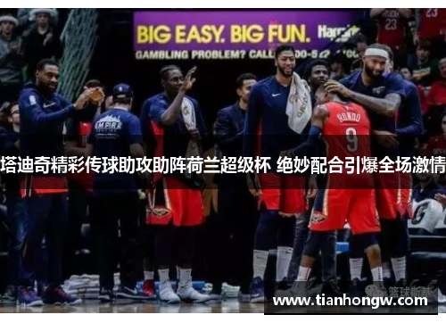 塔迪奇精彩传球助攻助阵荷兰超级杯 绝妙配合引爆全场激情 塔迪奇精彩传球助攻助阵荷兰超级杯 绝妙配合引爆全场激情