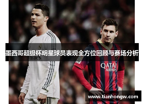 墨西哥超级杯明星球员表现全方位回顾与赛场分析 墨西哥超级杯明星球员表现全方位回顾与赛场分析