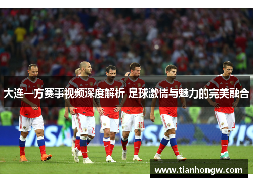 大连一方赛事视频深度解析 足球激情与魅力的完美融合 大连一方赛事视频深度解析 足球激情与魅力的完美融合