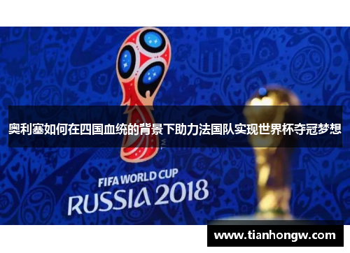 奥利塞如何在四国血统的背景下助力法国队实现世界杯夺冠梦想 奥利塞如何在四国血统的背景下助力法国队实现世界杯夺冠梦想