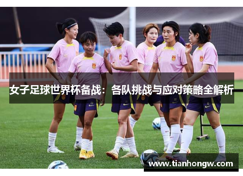 女子足球世界杯备战:各队挑战与应对策略全解析 女子足球世界杯备战:各队挑战与应对策略全解析
