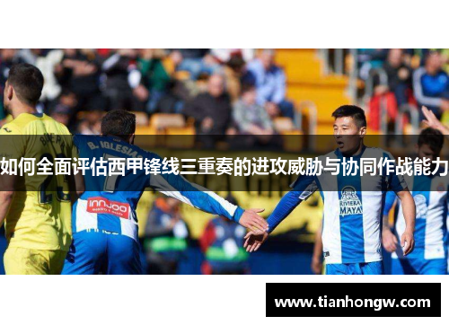 如何全面评估西甲锋线三重奏的进攻威胁与协同作战能力