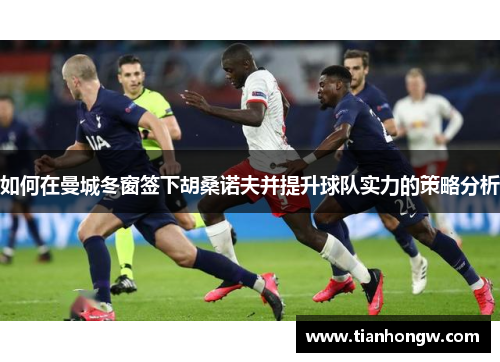 如何在曼城冬窗签下胡桑诺夫并提升球队实力的策略分析