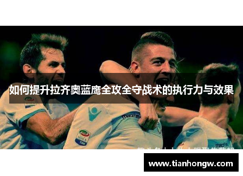 如何提升拉齐奥蓝鹰全攻全守战术的执行力与效果