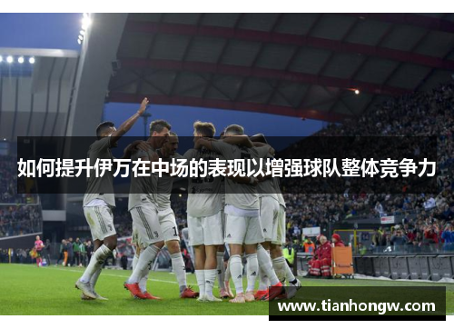 如何提升伊万在中场的表现以增强球队整体竞争力