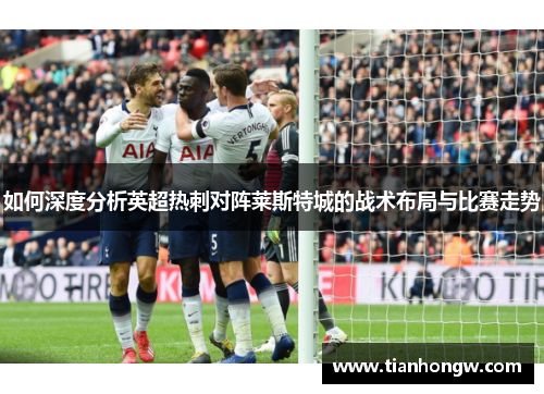 如何深度分析英超热刺对阵莱斯特城的战术布局与比赛走势