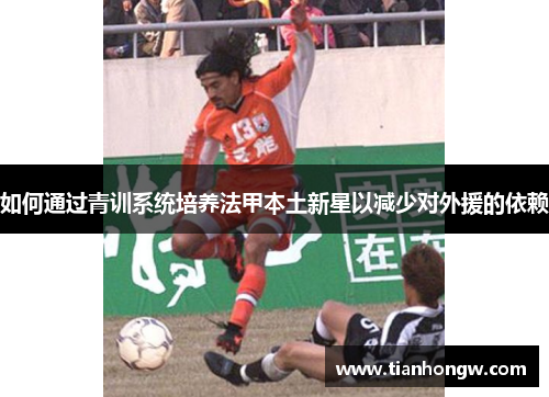 如何通过青训系统培养法甲本土新星以减少对外援的依赖